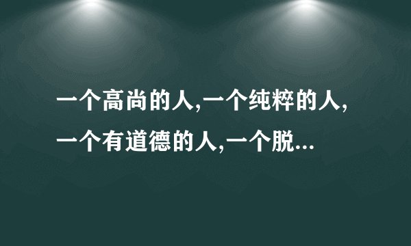 一个高尚的人,一个纯粹的人,一个有道德的人,一个脱离了低级趣味的人,一个有益于人民的人 出自什么文章