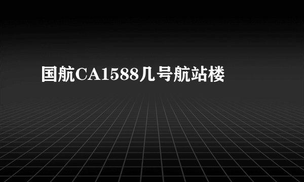 国航CA1588几号航站楼