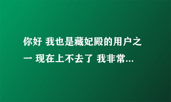 你好 我也是藏妃殿的用户之一 现在上不去了 我非常郁闷 不知道还有没有类似的网站 可以介绍给我吗 万分感