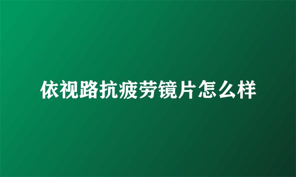 依视路抗疲劳镜片怎么样
