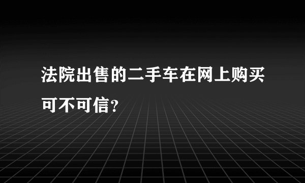 法院出售的二手车在网上购买可不可信？
