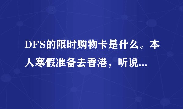 DFS的限时购物卡是什么。本人寒假准备去香港，听说这种卡有一定折扣，能解释一下么？
