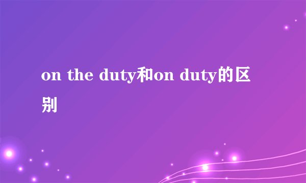 on the duty和on duty的区别