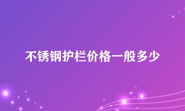 不锈钢护栏价格一般多少