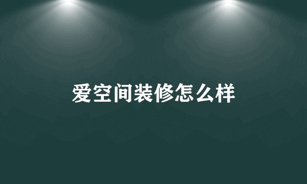 爱空间装修怎么样