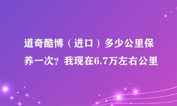 道奇酷博（进口）多少公里保养一次？我现在6.7万左右公里