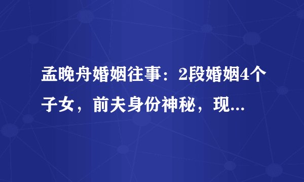 孟晚舟婚姻往事：2段婚姻4个子女，前夫身份神秘，现任来头不小