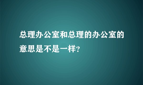 总理办公室和总理的办公室的意思是不是一样？
