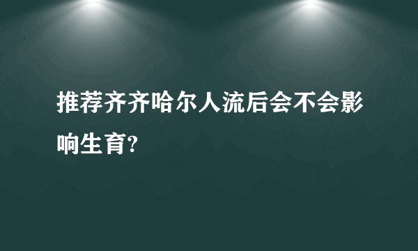 推荐齐齐哈尔人流后会不会影响生育?