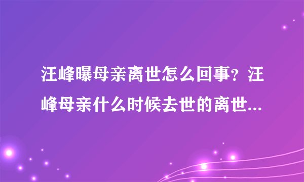 汪峰曝母亲离世怎么回事？汪峰母亲什么时候去世的离世原因揭秘