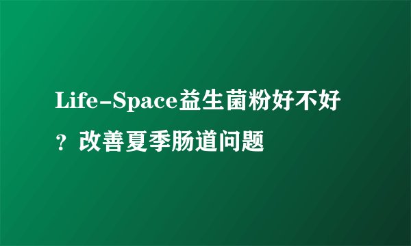 Life-Space益生菌粉好不好？改善夏季肠道问题