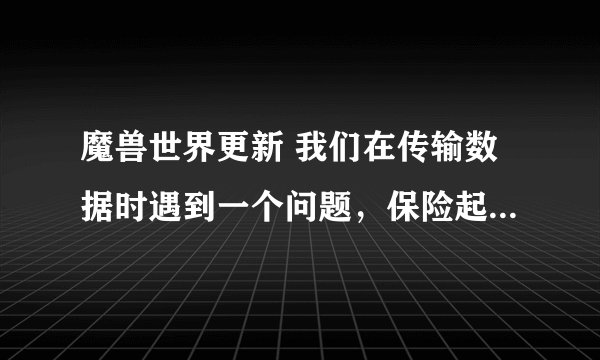 魔兽世界更新 我们在传输数据时遇到一个问题，保险起见，请先检查您的互联网连接后再试一次