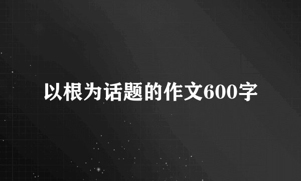 以根为话题的作文600字