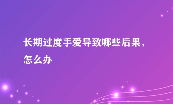 长期过度手爱导致哪些后果，怎么办
