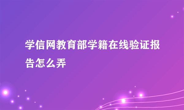 学信网教育部学籍在线验证报告怎么弄