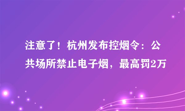 注意了！杭州发布控烟令：公共场所禁止电子烟，最高罚2万