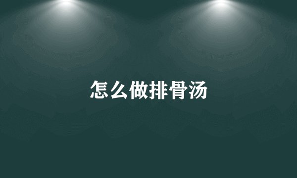 怎么做排骨汤