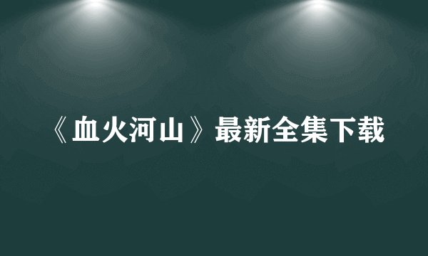 《血火河山》最新全集下载