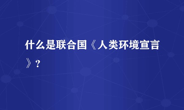 什么是联合国《人类环境宣言》？