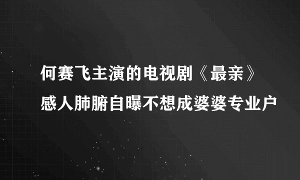 何赛飞主演的电视剧《最亲》感人肺腑自曝不想成婆婆专业户