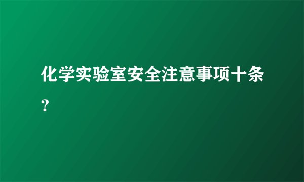 化学实验室安全注意事项十条？