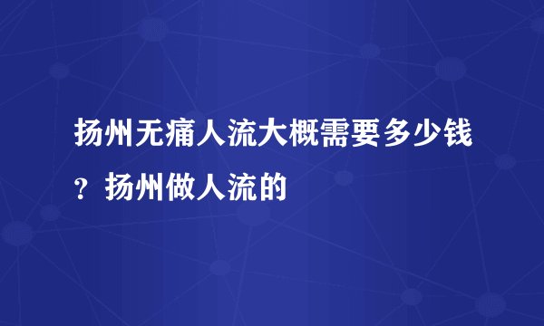 扬州无痛人流大概需要多少钱？扬州做人流的