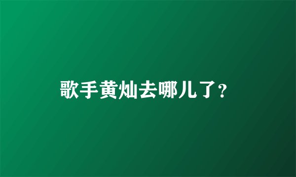歌手黄灿去哪儿了？