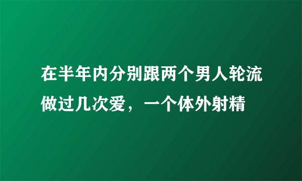 在半年内分别跟两个男人轮流做过几次爱，一个体外射精