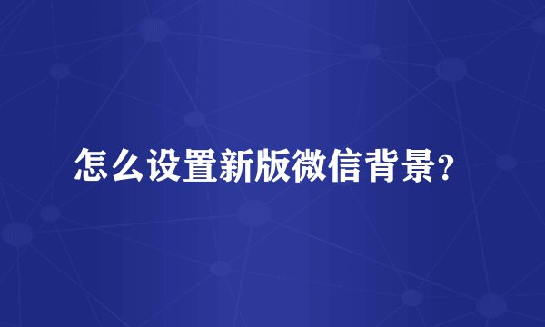 怎么设置新版微信背景？