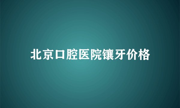 北京口腔医院镶牙价格