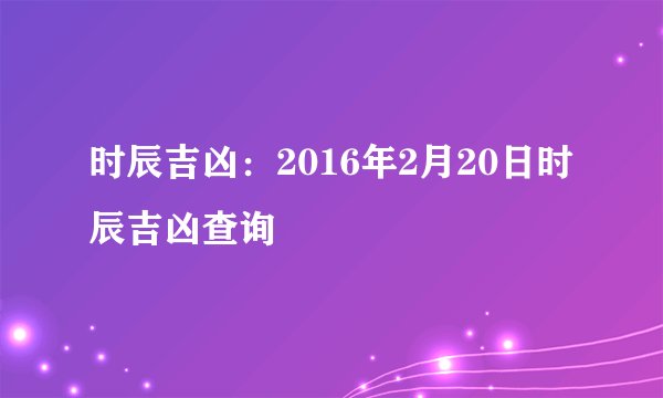 时辰吉凶：2016年2月20日时辰吉凶查询