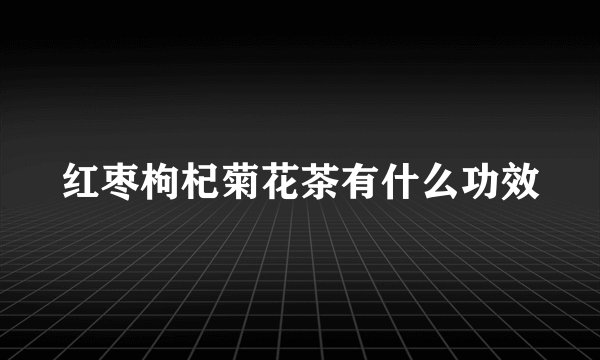 红枣枸杞菊花茶有什么功效