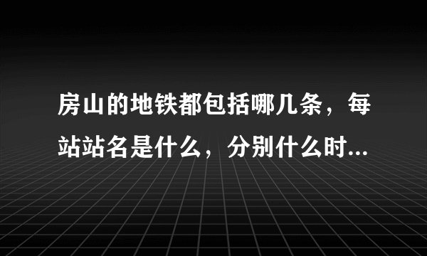 房山的地铁都包括哪几条，每站站名是什么，分别什么时间开通？