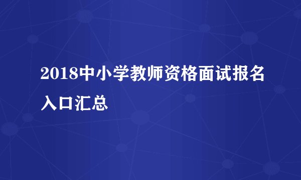 2018中小学教师资格面试报名入口汇总