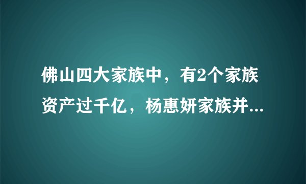 佛山四大家族中，有2个家族资产过千亿，杨惠妍家族并不是第一