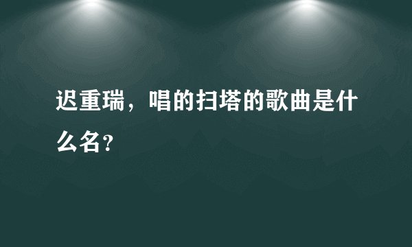 迟重瑞，唱的扫塔的歌曲是什么名？