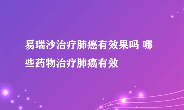 易瑞沙治疗肺癌有效果吗 哪些药物治疗肺癌有效