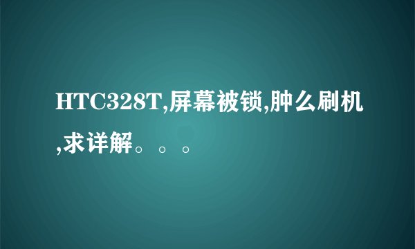 HTC328T,屏幕被锁,肿么刷机,求详解。。。