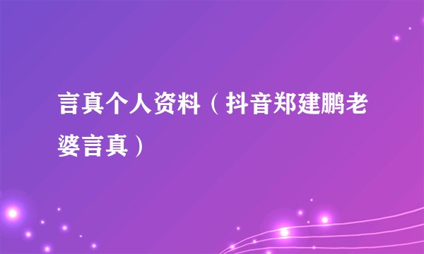 言真个人资料（抖音郑建鹏老婆言真）