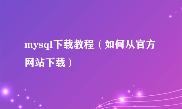 mysql下载教程（如何从官方网站下载）