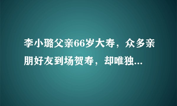 李小璐父亲66岁大寿，众多亲朋好友到场贺寿，却唯独缺少了他！