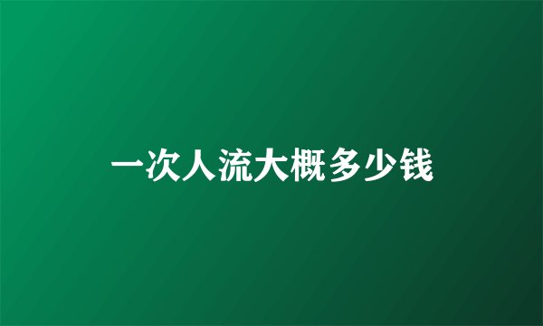 一次人流大概多少钱