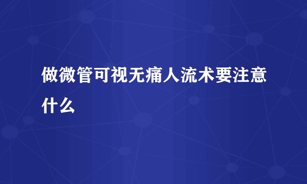 做微管可视无痛人流术要注意什么