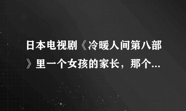 日本电视剧《冷暖人间第八部》里一个女孩的家长，那个人是演《泰罗奥特曼》里德东光太郎么？