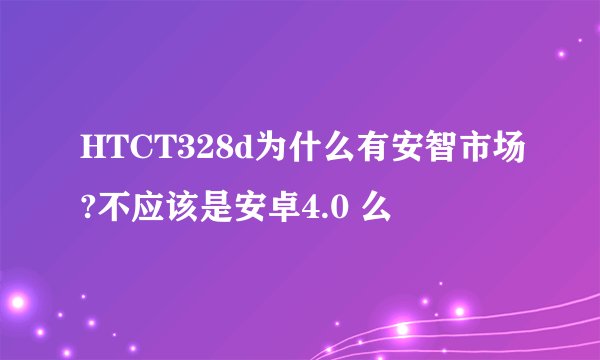 HTCT328d为什么有安智市场?不应该是安卓4.0 么