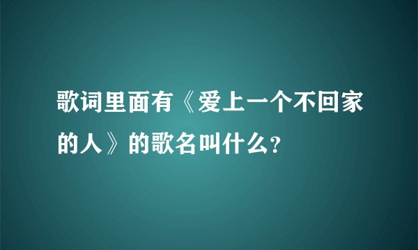 歌词里面有《爱上一个不回家的人》的歌名叫什么？