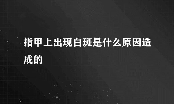 指甲上出现白斑是什么原因造成的