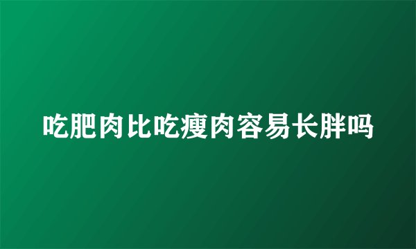 吃肥肉比吃瘦肉容易长胖吗