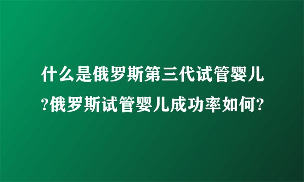 什么是俄罗斯第三代试管婴儿?俄罗斯试管婴儿成功率如何?