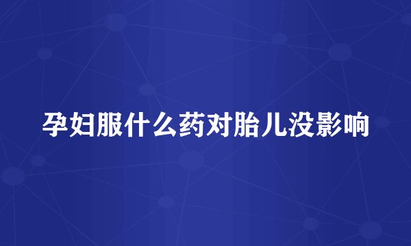 孕妇服什么药对胎儿没影响